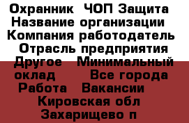 Охранник. ЧОП Защита › Название организации ­ Компания-работодатель › Отрасль предприятия ­ Другое › Минимальный оклад ­ 1 - Все города Работа » Вакансии   . Кировская обл.,Захарищево п.